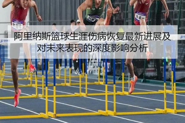 阿里纳斯篮球生涯伤病恢复最新进展及对未来表现的深度影响分析